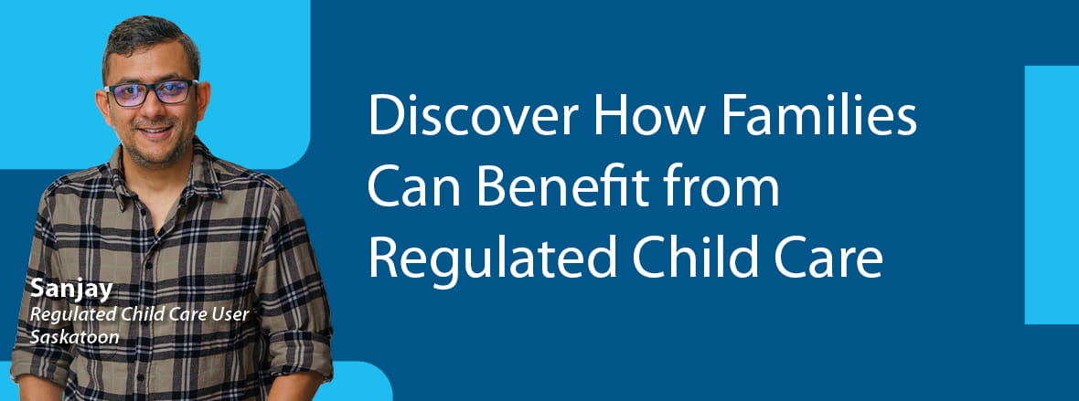 Image shows Sanjay a Regulated Child Care User from Saskatoon on one side, the text reads "Discover How Families Can Benefit from Regulated Child Care"