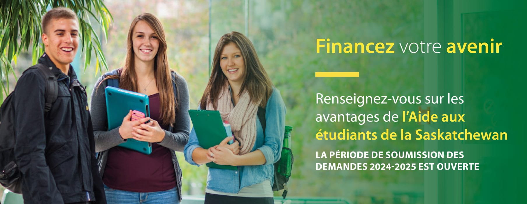 Trois étudiants à l'université. Le texte dit Financez votre avenir, Renseignez-vous sur les avantages de l'Aide aux étudiants de la Saskatchewan. La période de soumission des demandes 2024-2025 est ouverte.